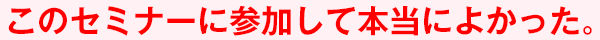 このセミナーに参加して本当によかった。