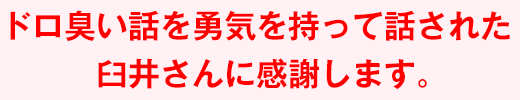 ドロ臭い話を勇気を持って話された臼井さんに感謝します。