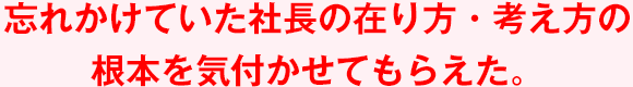 忘れかけていた社長の在り方・考え方の根本を気付かせてもらえた。。