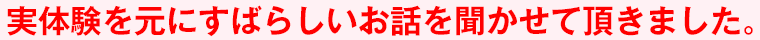 実体験を元にすばらしいお話を聞かせて頂きました。