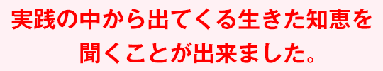 実践の中から出てくる生きた知恵を聞くことが出来ました。