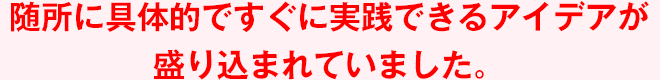 随所に具体的ですぐに実践できるアイデアが盛り込まれていました。